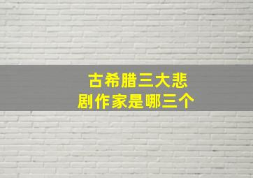 古希腊三大悲剧作家是哪三个