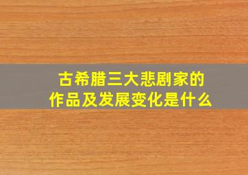 古希腊三大悲剧家的作品及发展变化是什么