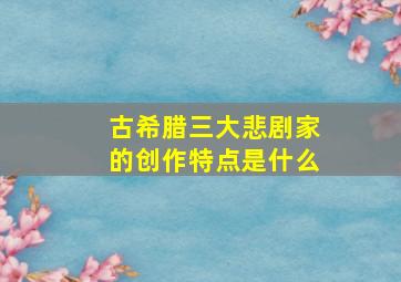 古希腊三大悲剧家的创作特点是什么