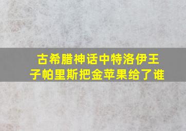 古希腊神话中特洛伊王子帕里斯把金苹果给了谁