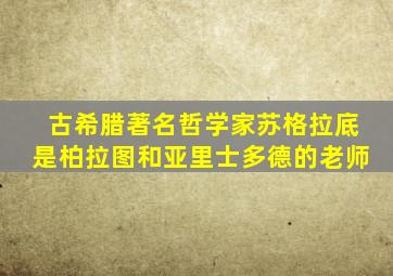 古希腊著名哲学家苏格拉底是柏拉图和亚里士多德的老师