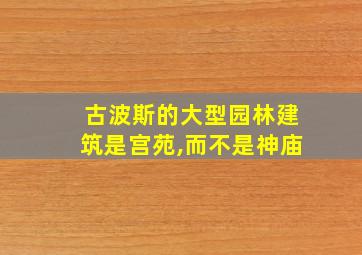 古波斯的大型园林建筑是宫苑,而不是神庙