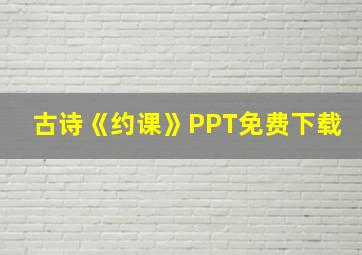 古诗《约课》PPT免费下载