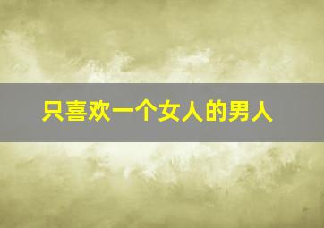 只喜欢一个女人的男人