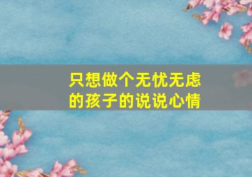 只想做个无忧无虑的孩子的说说心情