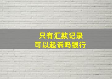 只有汇款记录可以起诉吗银行