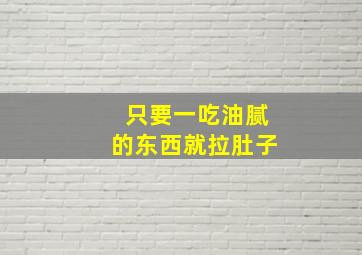 只要一吃油腻的东西就拉肚子