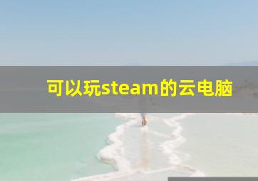 可以玩steam的云电脑