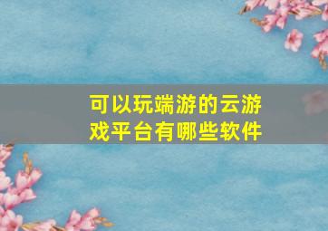 可以玩端游的云游戏平台有哪些软件