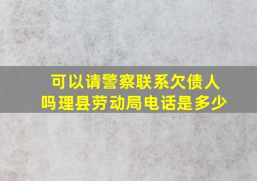 可以请警察联系欠债人吗理县劳动局电话是多少