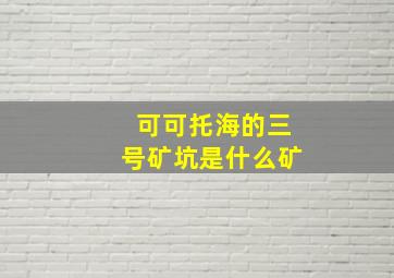 可可托海的三号矿坑是什么矿