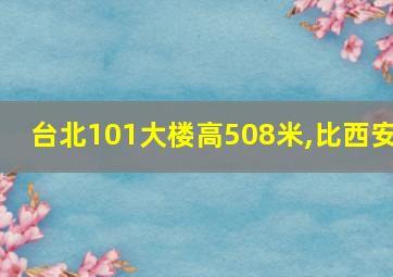 台北101大楼高508米,比西安