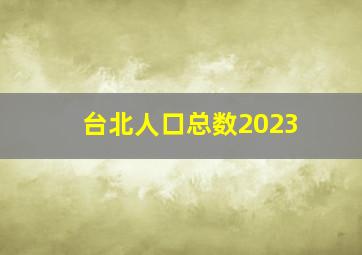 台北人口总数2023