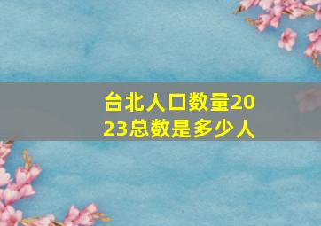 台北人口数量2023总数是多少人