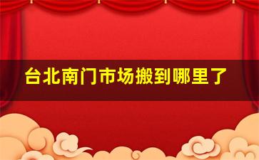 台北南门市场搬到哪里了