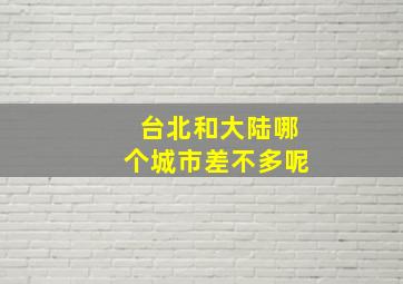 台北和大陆哪个城市差不多呢