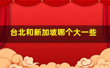 台北和新加坡哪个大一些