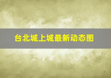 台北城上城最新动态图