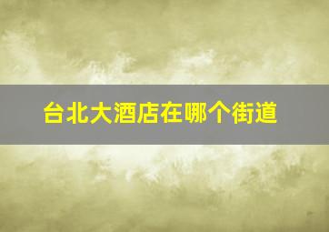 台北大酒店在哪个街道