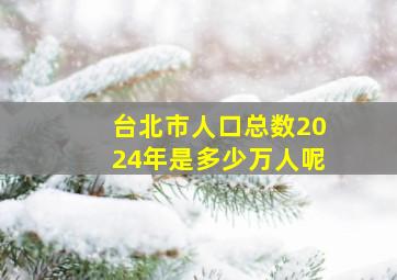 台北市人口总数2024年是多少万人呢