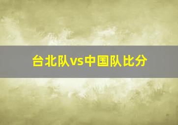 台北队vs中国队比分