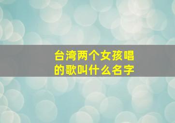 台湾两个女孩唱的歌叫什么名字