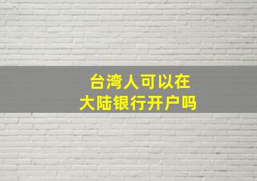 台湾人可以在大陆银行开户吗