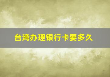 台湾办理银行卡要多久