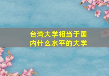 台湾大学相当于国内什么水平的大学