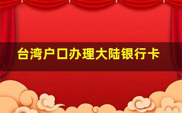 台湾户口办理大陆银行卡