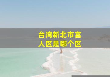 台湾新北市富人区是哪个区