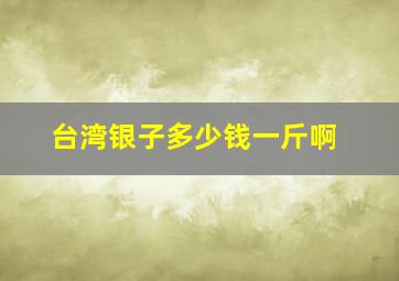 台湾银子多少钱一斤啊