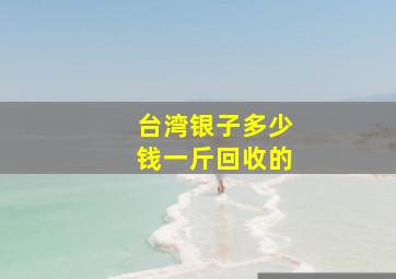 台湾银子多少钱一斤回收的