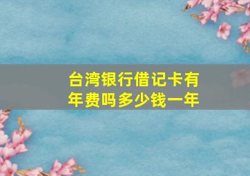 台湾银行借记卡有年费吗多少钱一年