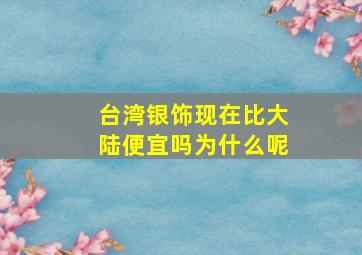 台湾银饰现在比大陆便宜吗为什么呢