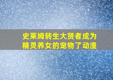 史莱姆转生大贤者成为精灵养女的宠物了动漫