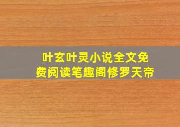 叶玄叶灵小说全文免费阅读笔趣阁修罗天帝