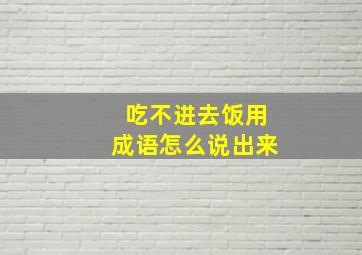 吃不进去饭用成语怎么说出来