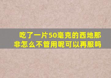 吃了一片50毫克的西地那非怎么不管用呢可以再服吗