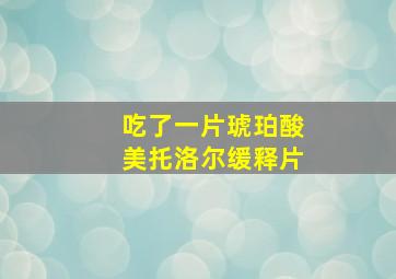 吃了一片琥珀酸美托洛尔缓释片