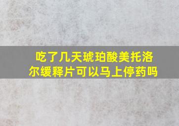 吃了几天琥珀酸美托洛尔缓释片可以马上停药吗