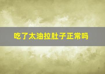 吃了太油拉肚子正常吗