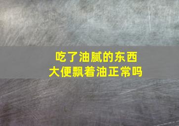 吃了油腻的东西大便飘着油正常吗