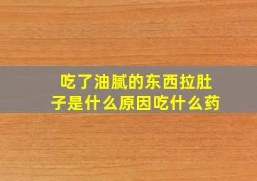 吃了油腻的东西拉肚子是什么原因吃什么药