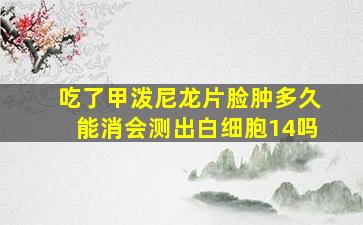 吃了甲泼尼龙片脸肿多久能消会测出白细胞14吗