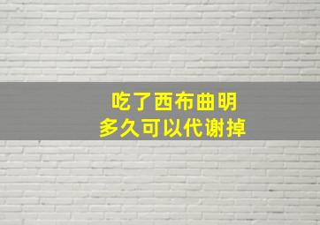 吃了西布曲明多久可以代谢掉