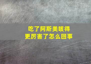 吃了阿斯美咳得更厉害了怎么回事