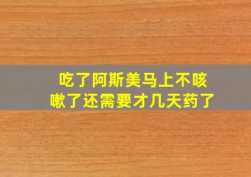 吃了阿斯美马上不咳嗽了还需要才几天药了