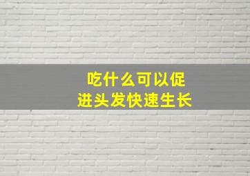 吃什么可以促进头发快速生长