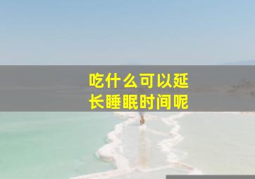 吃什么可以延长睡眠时间呢